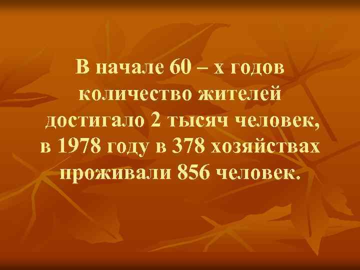 В начале 60 – х годов количество жителей достигало 2 тысяч человек, в 1978