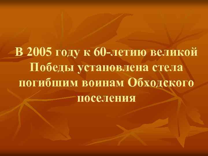 В 2005 году к 60 -летию великой Победы установлена стела погибшим воинам Обходского поселения