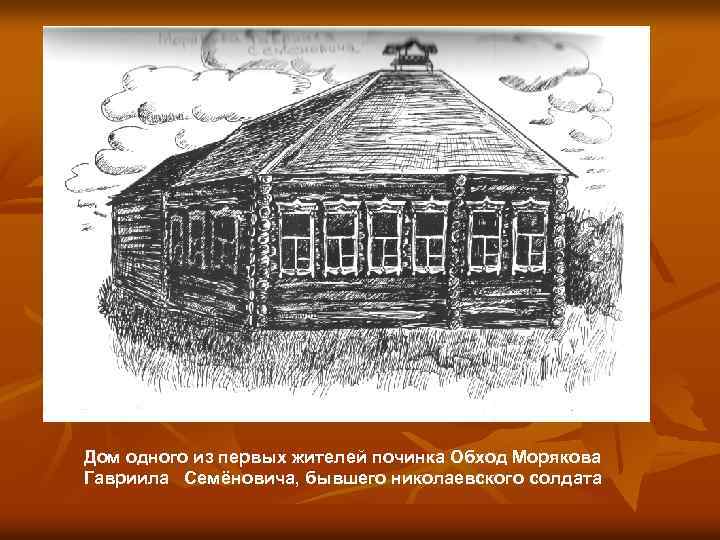 Дом одного из первых жителей починка Обход Морякова Гавриила Семёновича, бывшего николаевского солдата 