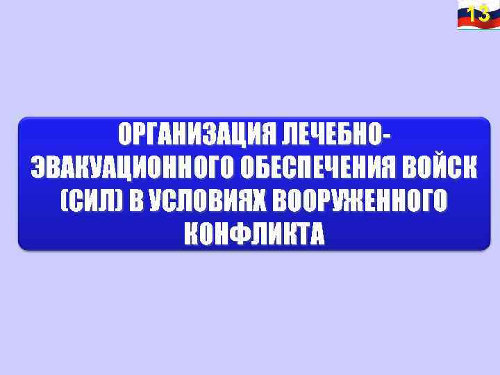 13 13 ОРГАНИЗАЦИЯ ЛЕЧЕБНОЭВАКУАЦИОННОГО ОБЕСПЕЧЕНИЯ ВОЙСК (СИЛ) В УСЛОВИЯХ ВООРУЖЕННОГО КОНФЛИКТА 