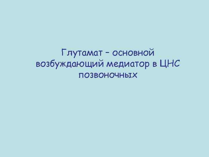 Глутамат – основной возбуждающий медиатор в ЦНС позвоночных 