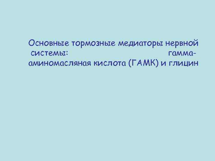 Основные тормозные медиаторы нервной системы: гаммааминомасляная кислота (ГАМК) и глицин 