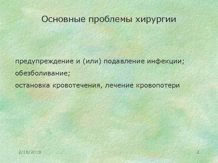 Основные проблемы хирургии предупреждение и (или) подавление инфекции; обезболивание; остановка кровотечения, лечение кровопотери 2/18/2018