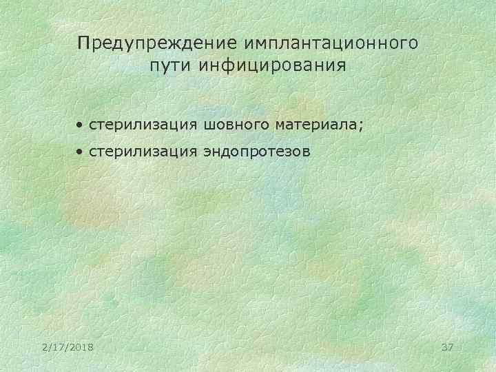Предупреждение имплантационного пути инфицирования • стерилизация шовного материала; • стерилизация эндопротезов 2/17/2018 37 