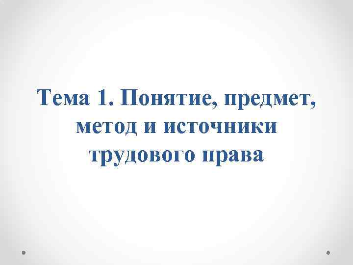 Тема 1. Понятие, предмет, метод и источники трудового права 