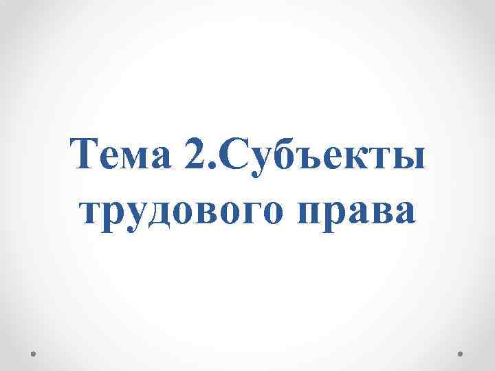 Тема 2. Субъекты трудового права 