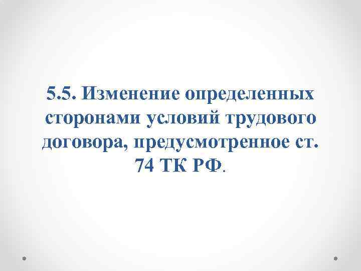 5. 5. Изменение определенных сторонами условий трудового договора, предусмотренное ст. 74 ТК РФ. 