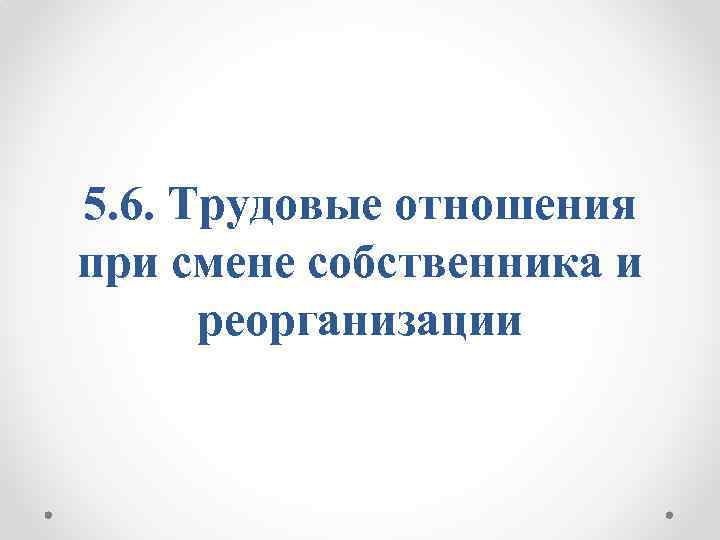 5. 6. Трудовые отношения при смене собственника и реорганизации 