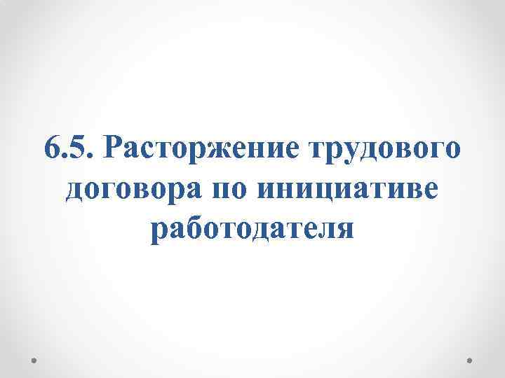 6. 5. Расторжение трудового договора по инициативе работодателя 