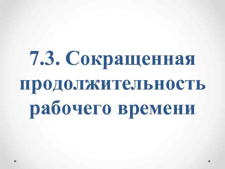 7. 3. Сокращенная продолжительность рабочего времени 