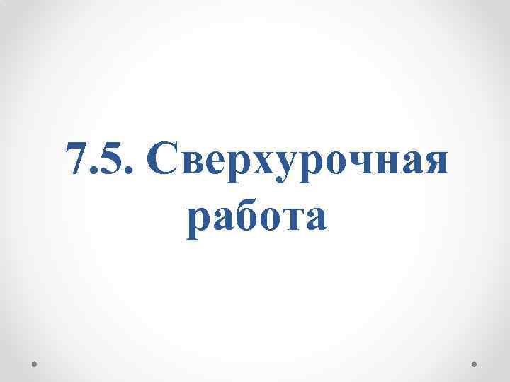 7. 5. Сверхурочная работа 