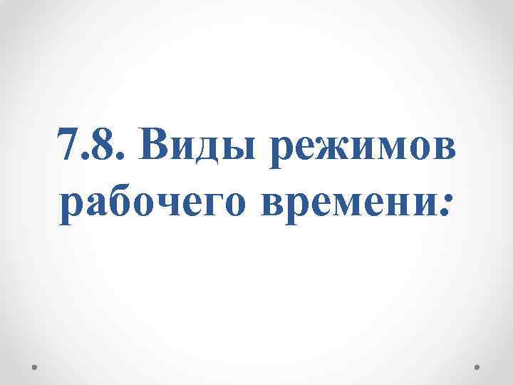 7. 8. Виды режимов рабочего времени: 