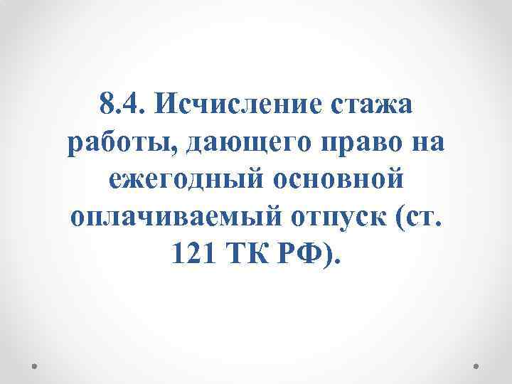 8. 4. Исчисление стажа работы, дающего право на ежегодный основной оплачиваемый отпуск (ст. 121