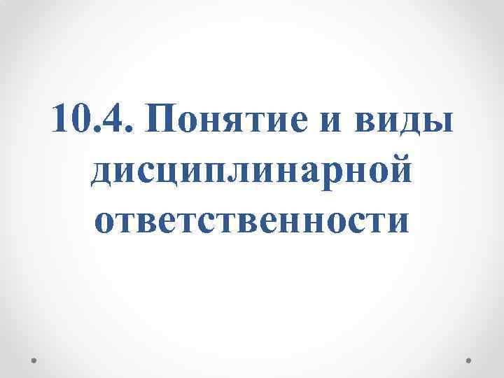 10. 4. Понятие и виды дисциплинарной ответственности 