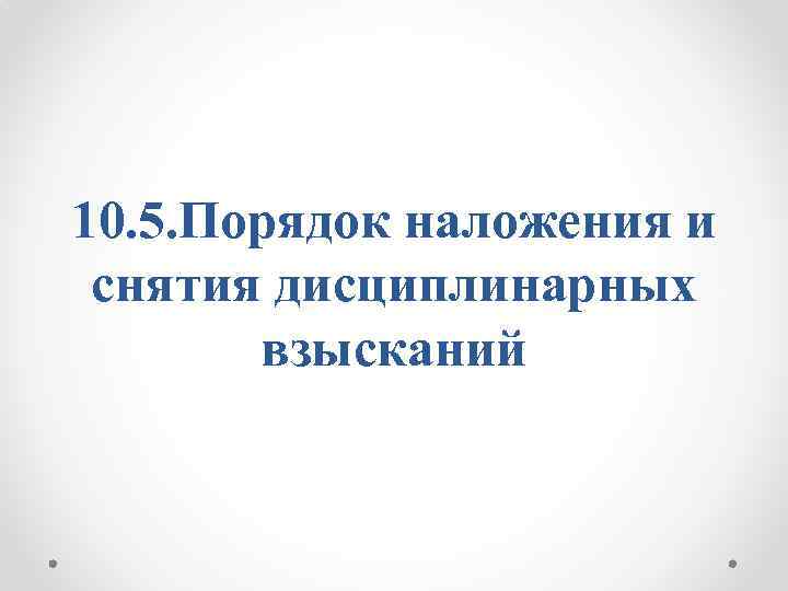 10. 5. Порядок наложения и снятия дисциплинарных взысканий 