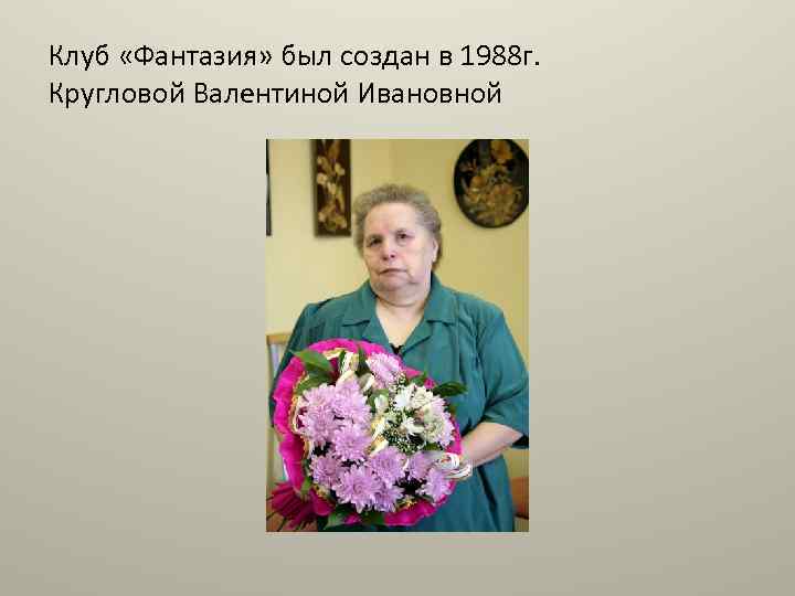 Клуб «Фантазия» был создан в 1988 г. Кругловой Валентиной Ивановной 