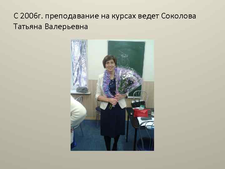 С 2006 г. преподавание на курсах ведет Соколова Татьяна Валерьевна 