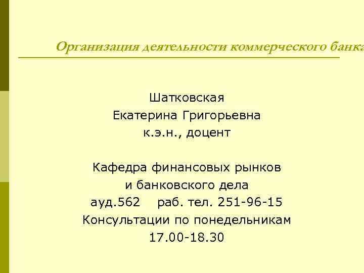 Организация деятельности коммерческого банка Шатковская Екатерина Григорьевна к. э. н. , доцент Кафедра финансовых