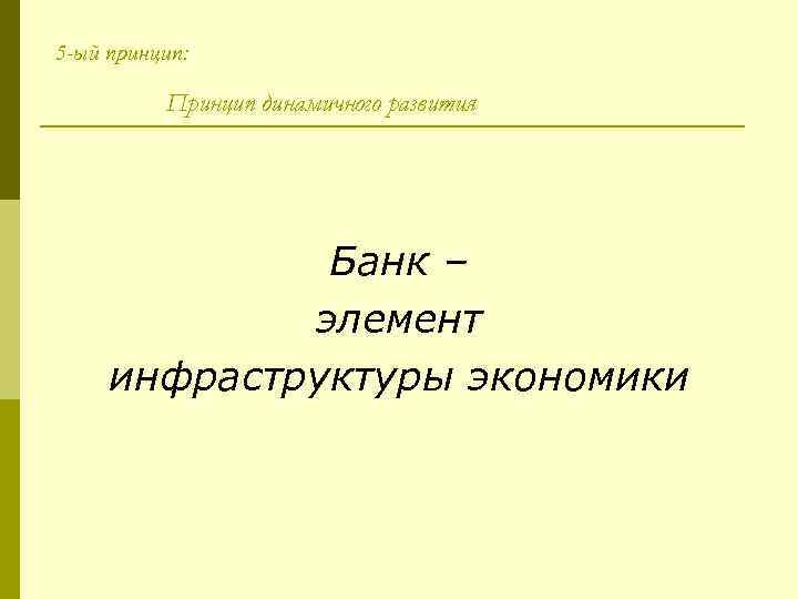 5 -ый принцип: Принцип динамичного развития Банк – элемент инфраструктуры экономики 