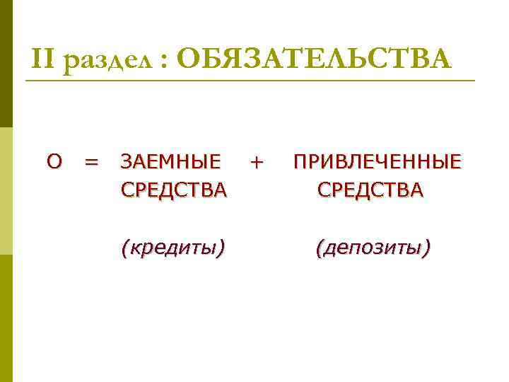 II раздел : ОБЯЗАТЕЛЬСТВА О = ЗАЕМНЫЕ СРЕДСТВА (кредиты) + ПРИВЛЕЧЕННЫЕ СРЕДСТВА (депозиты) 