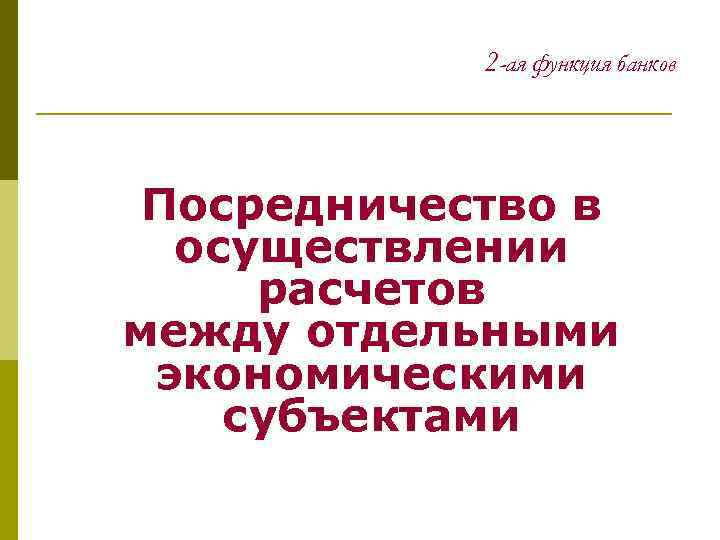 2 -ая функция банков Посредничество в осуществлении расчетов между отдельными экономическими субъектами 