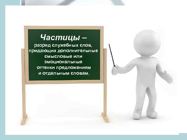 Частицы – разряд служебных слов, придающих дополнительные смысловые или эмоциональные оттенки предложениям и отдельным
