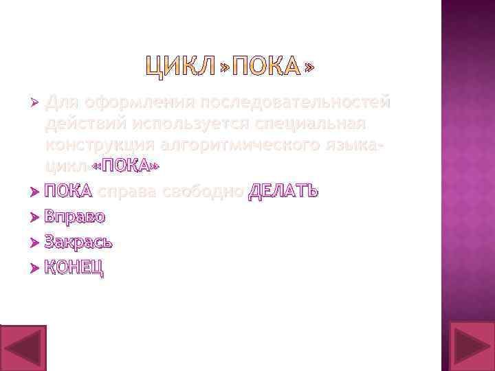 Ø Для оформления последовательностей действий используется специальная конструкция алгоритмического языкацикл «ПОКА» Ø ПОКА справа