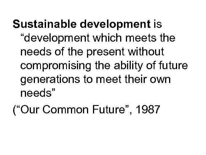 Sustainable development is “development which meets the needs of the present without compromising the