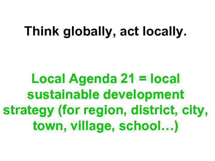 Think globally, act locally. Local Agenda 21 = local sustainable development strategy (for region,