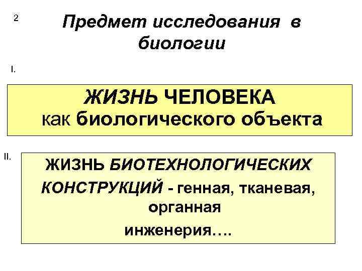 2 Предмет исследования в биологии I. ЖИЗНЬ ЧЕЛОВЕКА как биологического объекта II. ЖИЗНЬ БИОТЕХНОЛОГИЧЕСКИХ