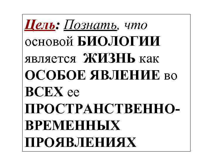 Цель: Познать, что основой БИОЛОГИИ является ЖИЗНЬ как ОСОБОЕ ЯВЛЕНИЕ во ВСЕХ ее ПРОСТРАНСТВЕННОВРЕМЕННЫХ