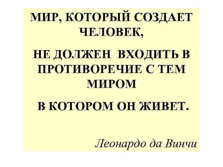 МИР, КОТОРЫЙ СОЗДАЕТ ЧЕЛОВЕК, НЕ ДОЛЖЕН ВХОДИТЬ В ПРОТИВОРЕЧИЕ С ТЕМ МИРОМ В КОТОРОМ