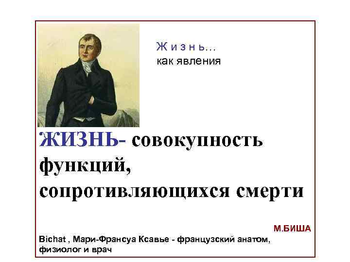 Ж и з н ь… как явления ЖИЗНЬ- совокупность функций, сопротивляющихся смерти М. БИША