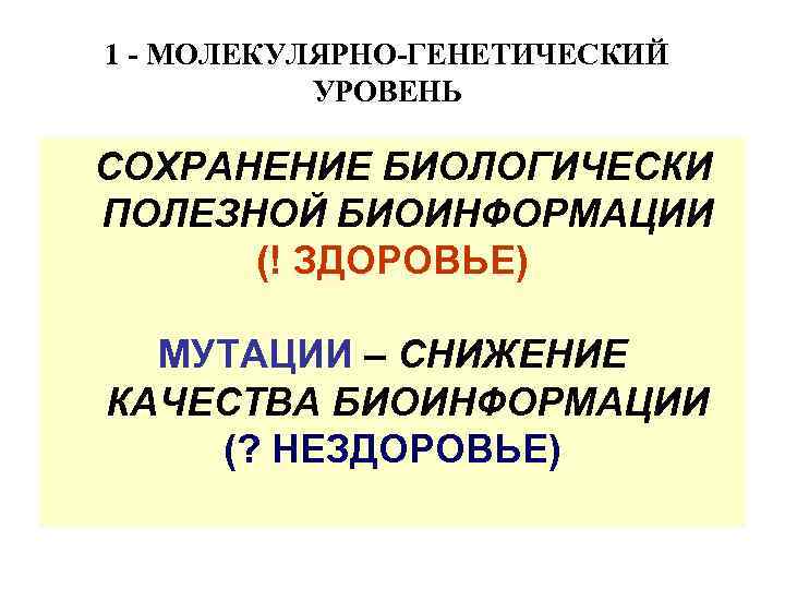 1 - МОЛЕКУЛЯРНО-ГЕНЕТИЧЕСКИЙ УРОВЕНЬ СОХРАНЕНИЕ БИОЛОГИЧЕСКИ ПОЛЕЗНОЙ БИОИНФОРМАЦИИ (! ЗДОРОВЬЕ) МУТАЦИИ – СНИЖЕНИЕ КАЧЕСТВА