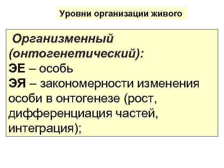 Уровни организации живого Организменный (онтогенетический): ЭЕ – особь ЭЯ – закономерности изменения особи в