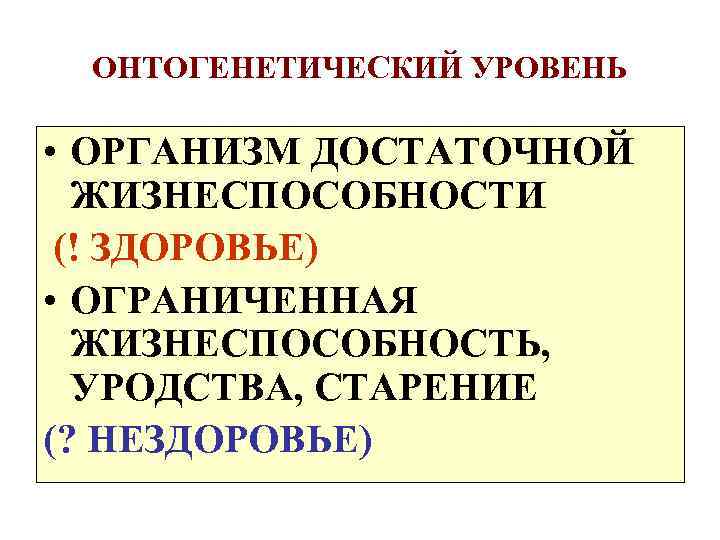 ОНТОГЕНЕТИЧЕСКИЙ УРОВЕНЬ • ОРГАНИЗМ ДОСТАТОЧНОЙ ЖИЗНЕСПОСОБНОСТИ (! ЗДОРОВЬЕ) • ОГРАНИЧЕННАЯ ЖИЗНЕСПОСОБНОСТЬ, УРОДСТВА, СТАРЕНИЕ (?