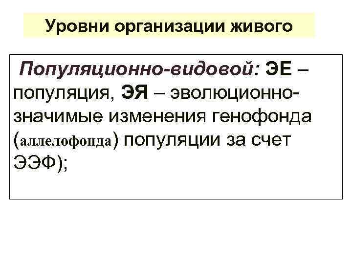 Уровни организации живого Популяционно-видовой: ЭЕ – популяция, ЭЯ – эволюционнозначимые изменения генофонда (аллелофонда) популяции