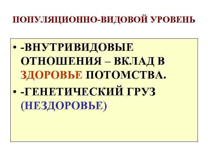 ПОПУЛЯЦИОННО-ВИДОВОЙ УРОВЕНЬ • -ВНУТРИВИДОВЫЕ ОТНОШЕНИЯ – ВКЛАД В ЗДОРОВЬЕ ПОТОМСТВА. • -ГЕНЕТИЧЕСКИЙ ГРУЗ (НЕЗДОРОВЬЕ)