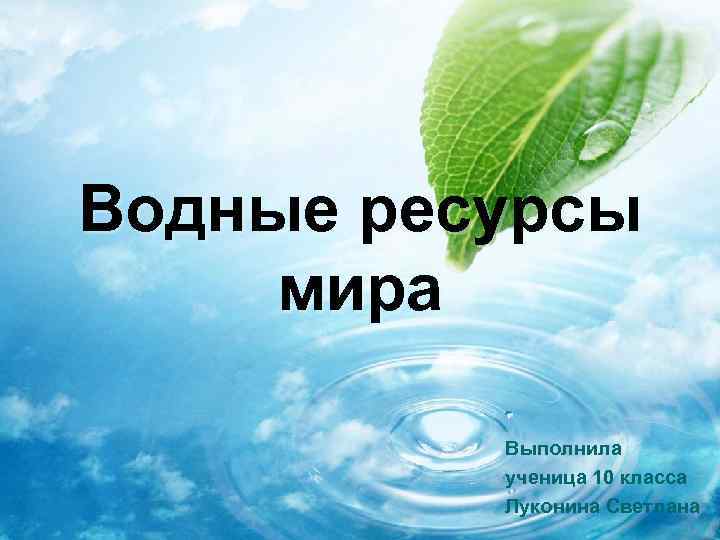 Водные ресурсы мира Выполнила ученица 10 класса Луконина Светлана 