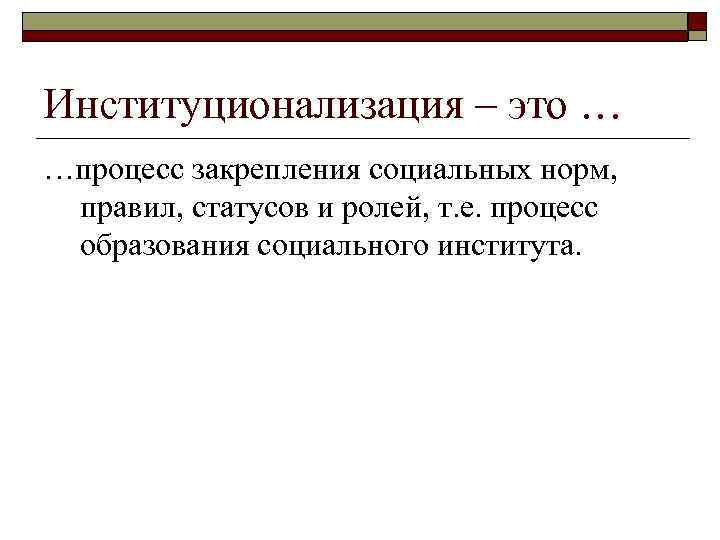 Институционализация – это … …процесс закрепления социальных норм, правил, статусов и ролей, т. е.