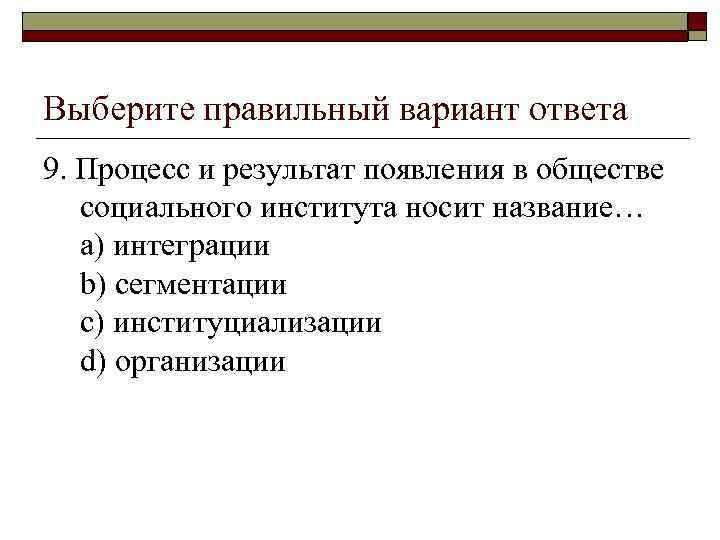 Выберите правильный вариант ответа 9. Процесс и результат появления в обществе социального института носит