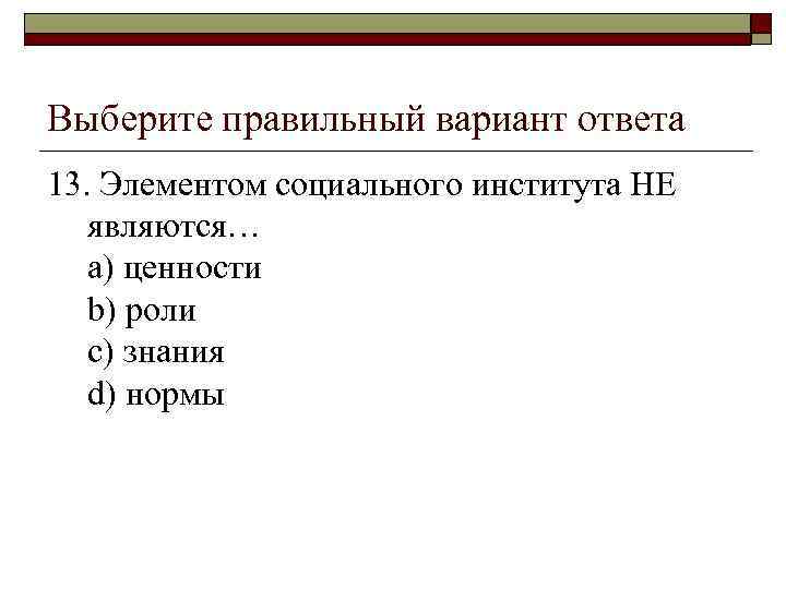 Выберите правильный вариант ответа 13. Элементом социального института НЕ являются… a) ценности b) роли