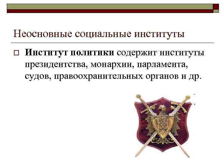 Неосновные социальные институты o Институт политики содержит институты президентства, монархии, парламента, судов, правоохранительных органов