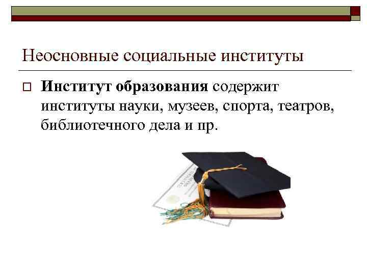 Неосновные социальные институты o Институт образования содержит институты науки, музеев, спорта, театров, библиотечного дела