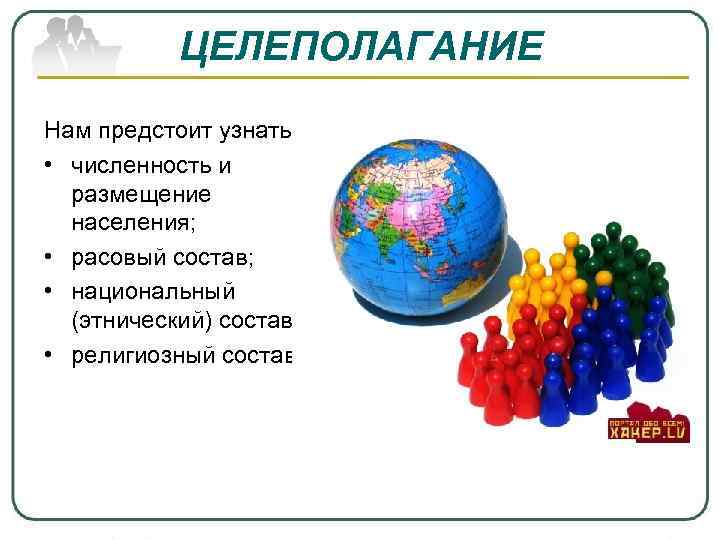 ЦЕЛЕПОЛАГАНИЕ Нам предстоит узнать: • численность и размещение населения; • расовый состав; • национальный