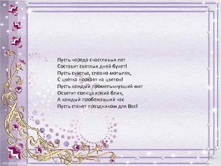 Пусть череда счастливых лет Составит светлых дней букет! Пусть счастье, словно мотылек, С цветка
