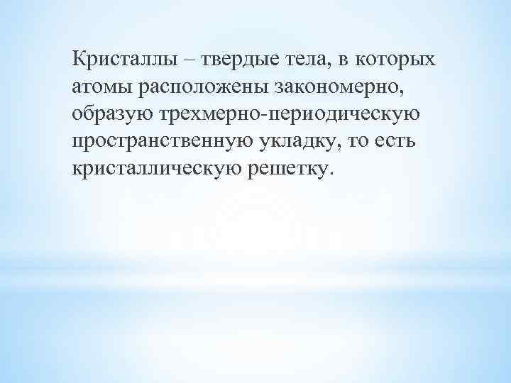 Кристаллы – твердые тела, в которых атомы расположены закономерно, образую трехмерно-периодическую пространственную укладку, то