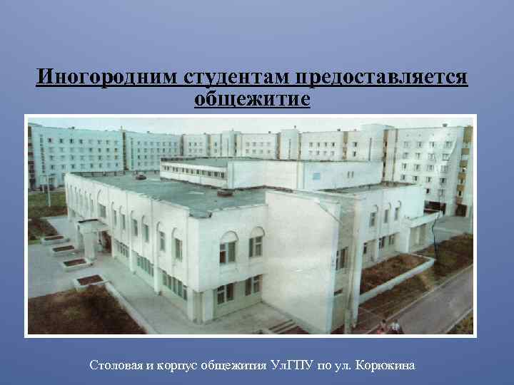 Иногородним студентам предоставляется общежитие Столовая и корпус общежития Ул. ГПУ по ул. Корюкина 