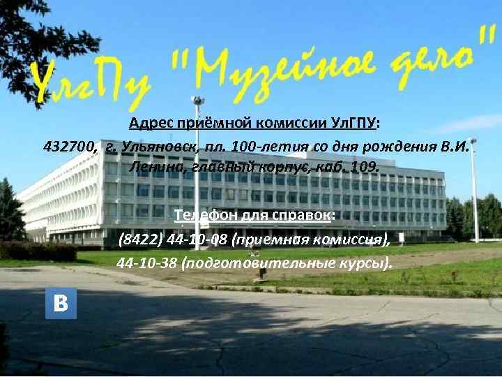 Адрес приёмной комиссии Ул. ГПУ: 432700, г. Ульяновск, пл. 100 -летия со дня рождения