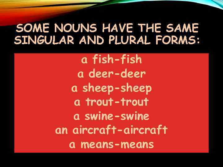 SOME NOUNS HAVE THE SAME SINGULAR AND PLURAL FORMS: a fish-fish a deer-deer a